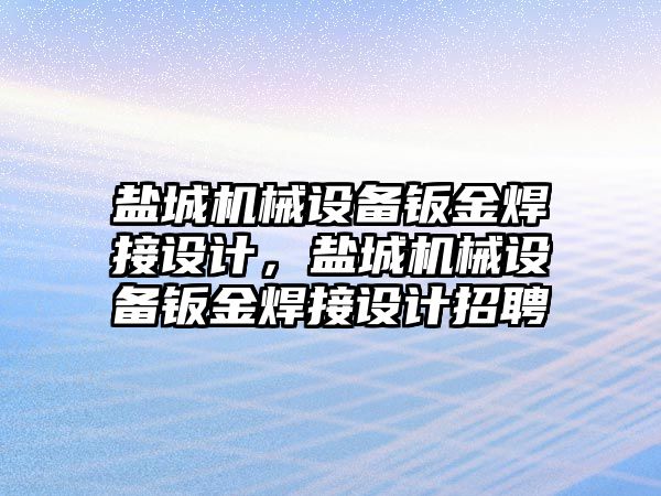 鹽城機械設備鈑金焊接設計，鹽城機械設備鈑金焊接設計招聘