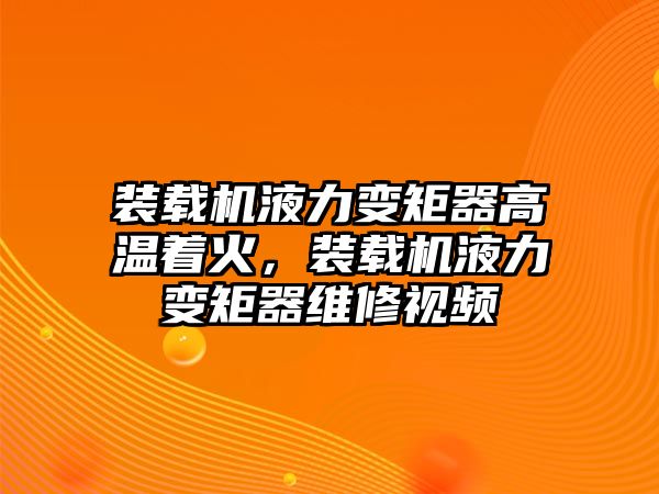 裝載機(jī)液力變矩器高溫著火，裝載機(jī)液力變矩器維修視頻