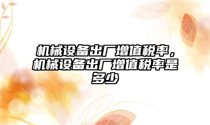 機械設備出廠增值稅率，機械設備出廠增值稅率是多少