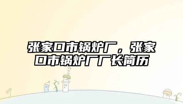 張家口市鍋爐廠，張家口市鍋爐廠廠長簡歷