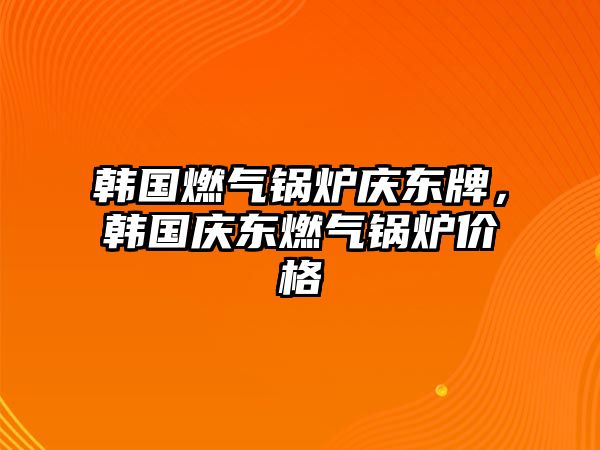 韓國(guó)燃?xì)忮仩t慶東牌，韓國(guó)慶東燃?xì)忮仩t價(jià)格