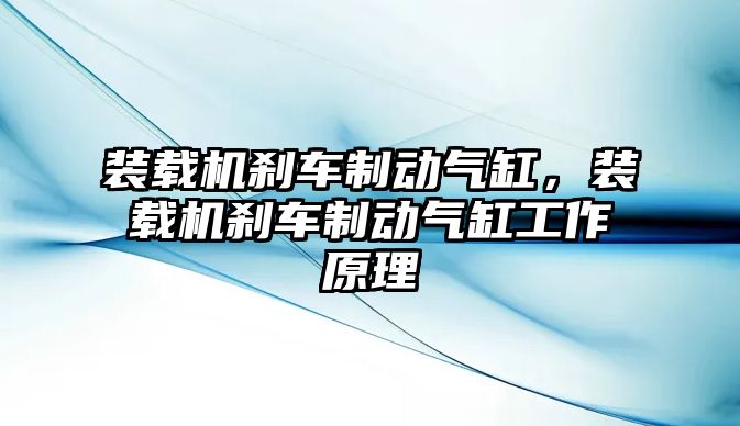 裝載機剎車制動氣缸，裝載機剎車制動氣缸工作原理