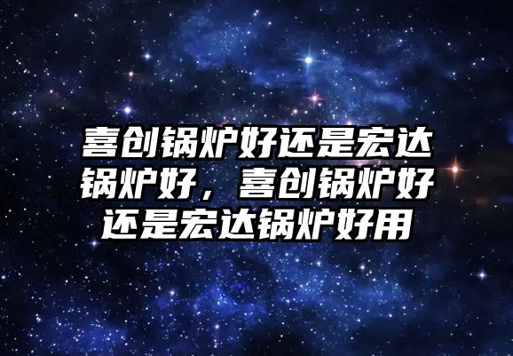 喜創鍋爐好還是宏達鍋爐好，喜創鍋爐好還是宏達鍋爐好用