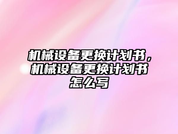 機械設(shè)備更換計劃書，機械設(shè)備更換計劃書怎么寫