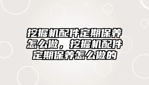 挖掘機配件定期保養怎么做，挖掘機配件定期保養怎么做的