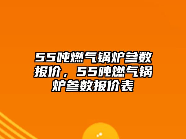 55噸燃?xì)忮仩t參數(shù)報(bào)價(jià)，55噸燃?xì)忮仩t參數(shù)報(bào)價(jià)表