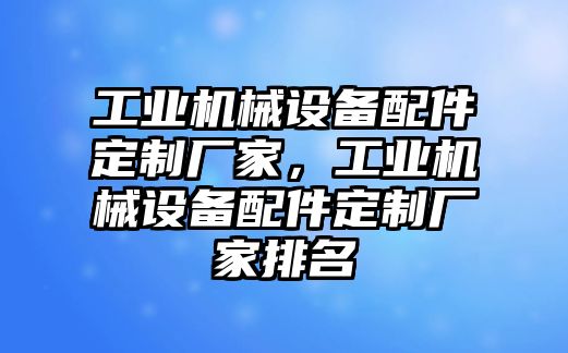 工業機械設備配件定制廠家，工業機械設備配件定制廠家排名