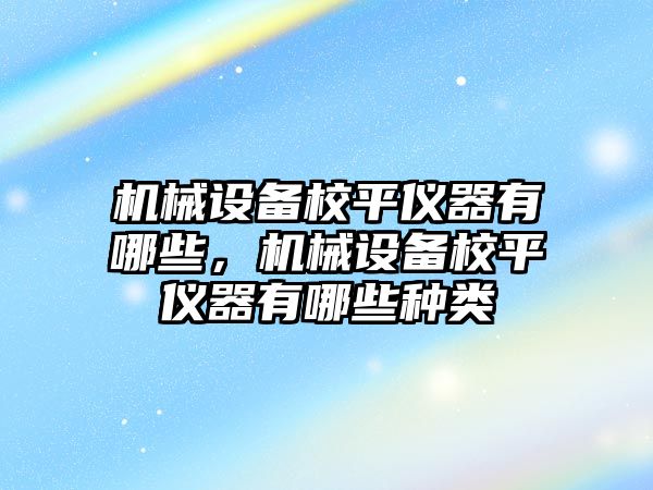 機械設備校平儀器有哪些，機械設備校平儀器有哪些種類