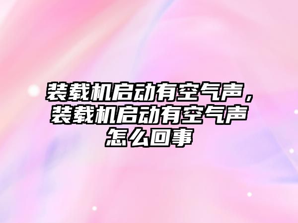 裝載機啟動有空氣聲，裝載機啟動有空氣聲怎么回事