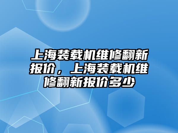 上海裝載機維修翻新報價，上海裝載機維修翻新報價多少