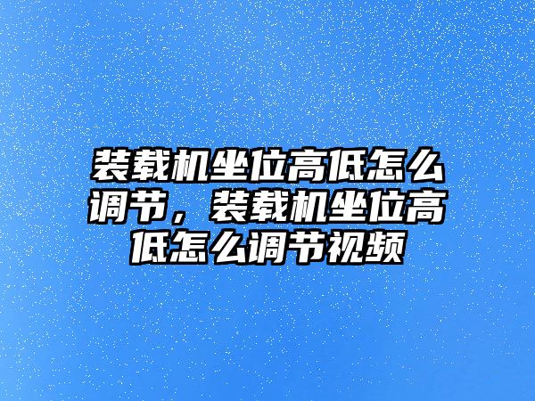 裝載機坐位高低怎么調節，裝載機坐位高低怎么調節視頻