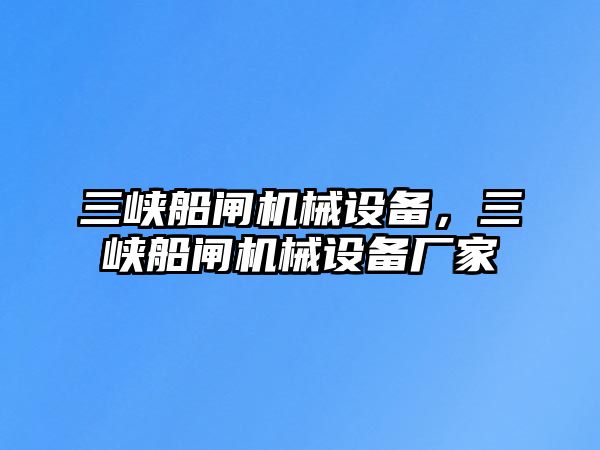 三峽船閘機械設備，三峽船閘機械設備廠家