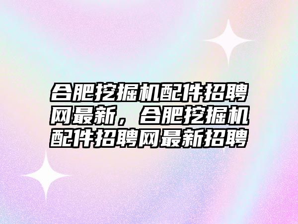 合肥挖掘機配件招聘網最新，合肥挖掘機配件招聘網最新招聘