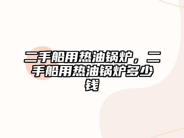 二手船用熱油鍋爐，二手船用熱油鍋爐多少錢