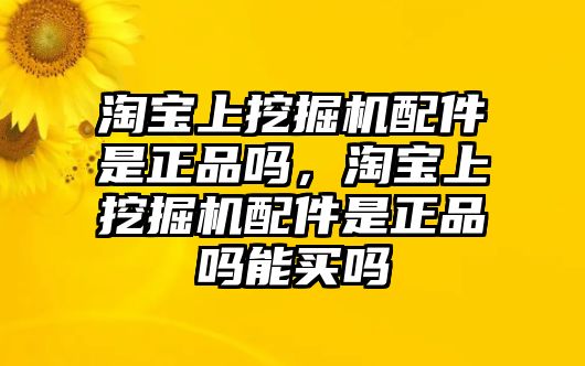 淘寶上挖掘機(jī)配件是正品嗎，淘寶上挖掘機(jī)配件是正品嗎能買嗎