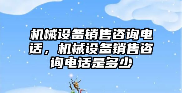 機械設備銷售咨詢電話，機械設備銷售咨詢電話是多少