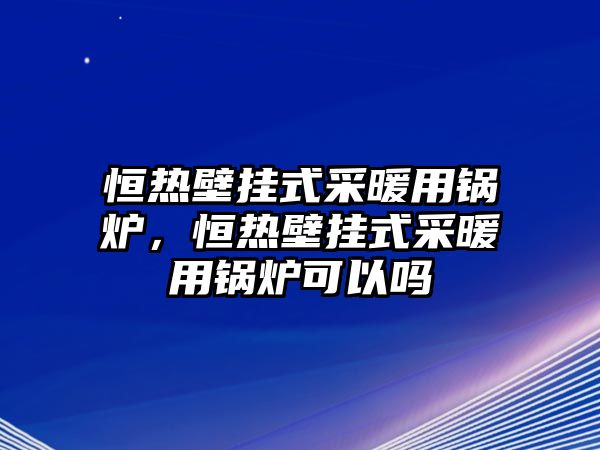 恒熱壁掛式采暖用鍋爐，恒熱壁掛式采暖用鍋爐可以嗎