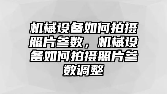 機械設備如何拍攝照片參數(shù)，機械設備如何拍攝照片參數(shù)調整