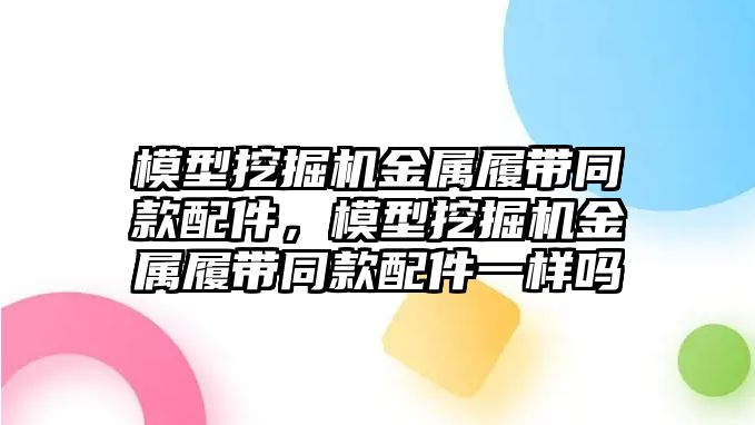 模型挖掘機金屬履帶同款配件，模型挖掘機金屬履帶同款配件一樣嗎