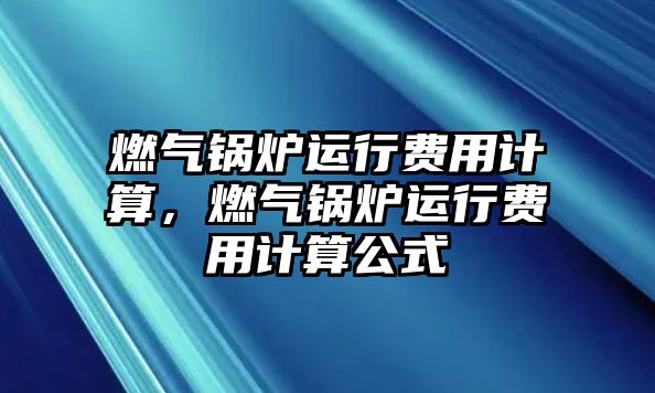 燃?xì)忮仩t運(yùn)行費(fèi)用計(jì)算，燃?xì)忮仩t運(yùn)行費(fèi)用計(jì)算公式