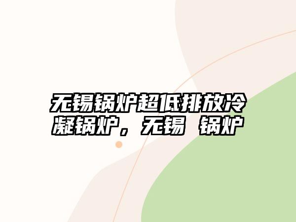 無(wú)錫鍋爐超低排放冷凝鍋爐，無(wú)錫 鍋爐