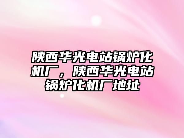 陜西華光電站鍋爐化機廠，陜西華光電站鍋爐化機廠地址