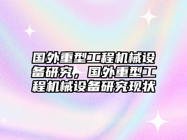 國外重型工程機械設備研究，國外重型工程機械設備研究現(xiàn)狀