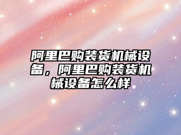 阿里巴購裝貨機械設備，阿里巴購裝貨機械設備怎么樣