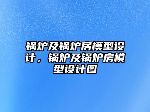 鍋爐及鍋爐房模型設計，鍋爐及鍋爐房模型設計圖