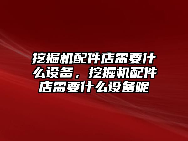 挖掘機配件店需要什么設備，挖掘機配件店需要什么設備呢