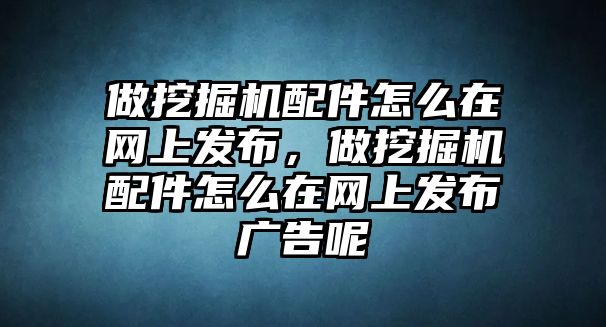 做挖掘機配件怎么在網上發布，做挖掘機配件怎么在網上發布廣告呢