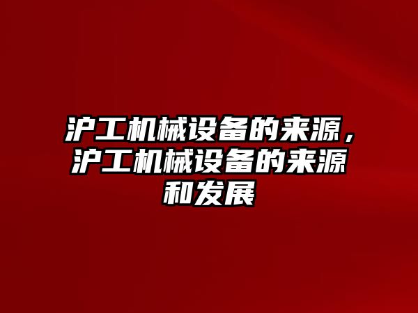 滬工機械設備的來源，滬工機械設備的來源和發展