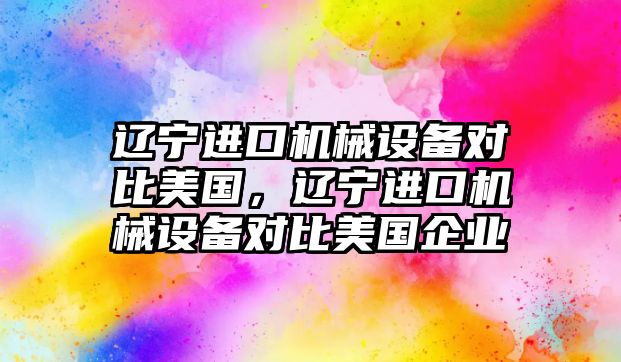 遼寧進口機械設備對比美國，遼寧進口機械設備對比美國企業