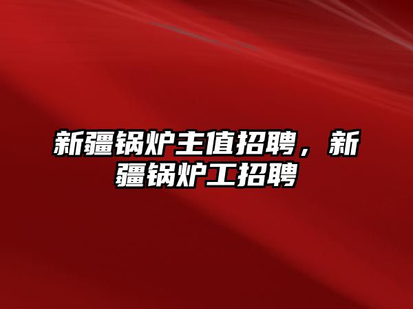 新疆鍋爐主值招聘，新疆鍋爐工招聘