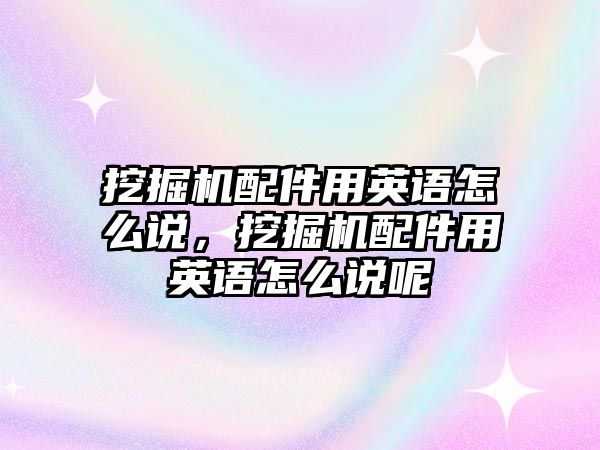 挖掘機配件用英語怎么說，挖掘機配件用英語怎么說呢