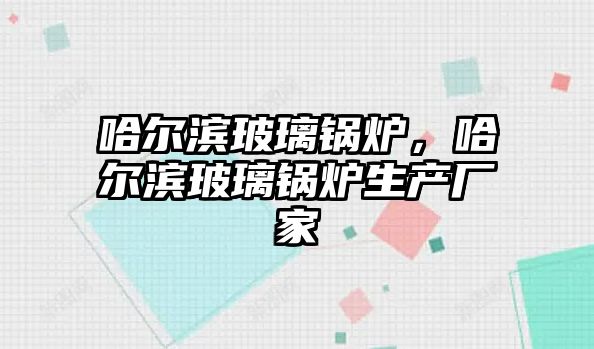 哈爾濱玻璃鍋爐，哈爾濱玻璃鍋爐生產廠家