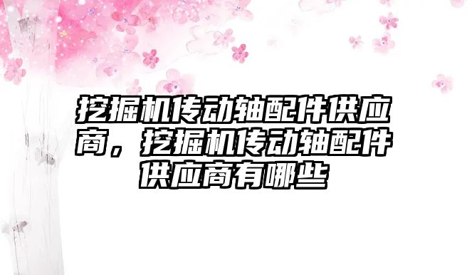 挖掘機傳動軸配件供應商，挖掘機傳動軸配件供應商有哪些