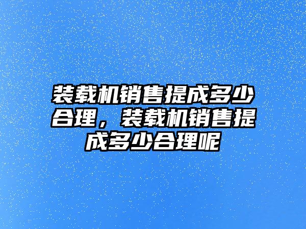 裝載機銷售提成多少合理，裝載機銷售提成多少合理呢