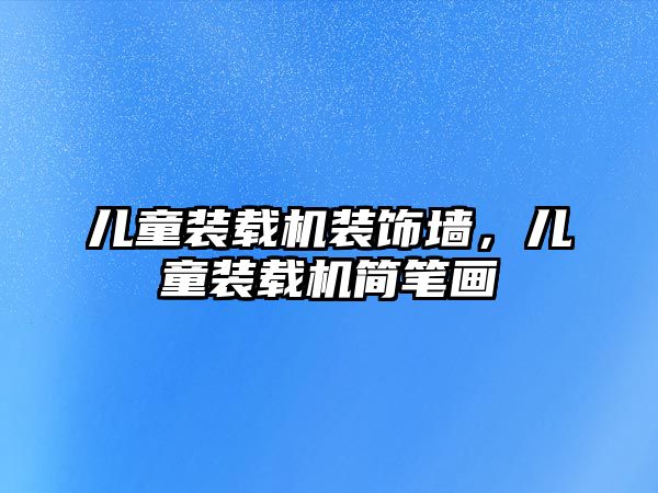 兒童裝載機裝飾墻，兒童裝載機簡筆畫