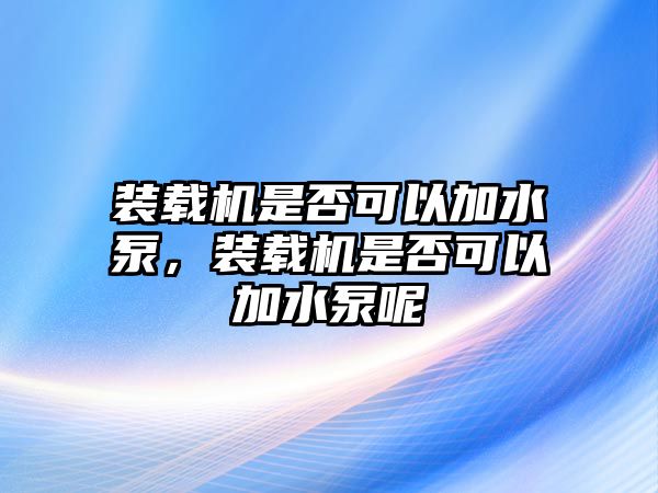 裝載機是否可以加水泵，裝載機是否可以加水泵呢