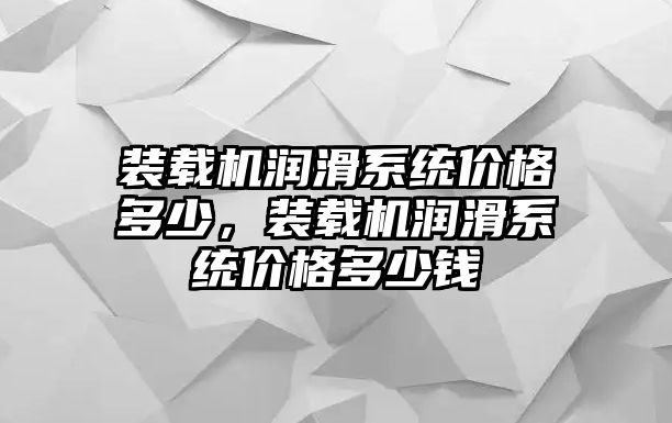 裝載機(jī)潤(rùn)滑系統(tǒng)價(jià)格多少，裝載機(jī)潤(rùn)滑系統(tǒng)價(jià)格多少錢