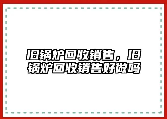 舊鍋爐回收銷售，舊鍋爐回收銷售好做嗎