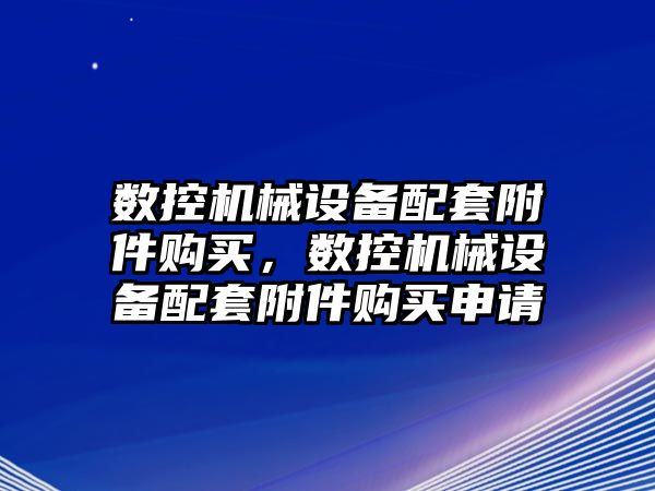 數控機械設備配套附件購買，數控機械設備配套附件購買申請