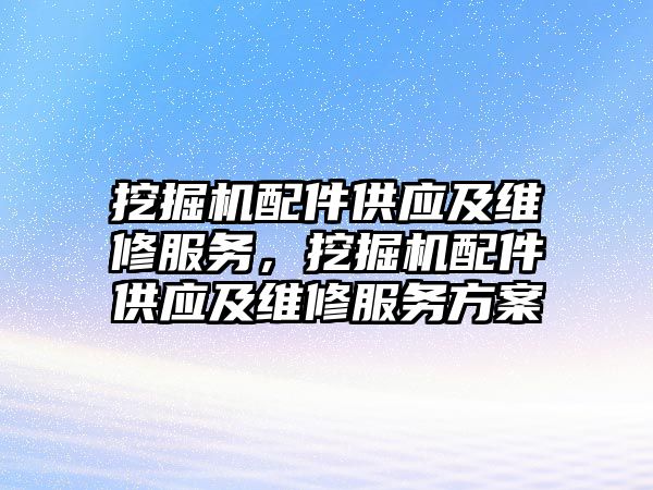 挖掘機配件供應(yīng)及維修服務(wù)，挖掘機配件供應(yīng)及維修服務(wù)方案