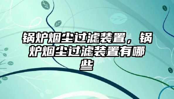 鍋爐煙塵過濾裝置，鍋爐煙塵過濾裝置有哪些