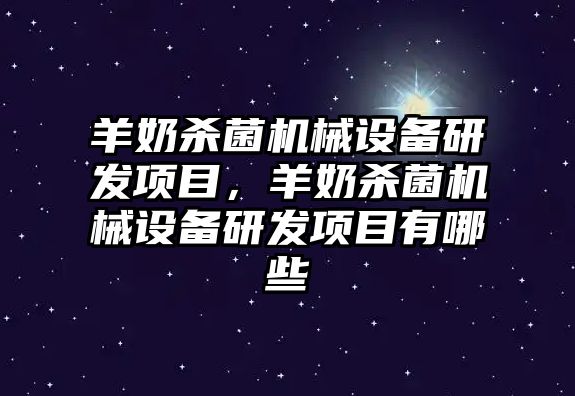 羊奶殺菌機(jī)械設(shè)備研發(fā)項(xiàng)目，羊奶殺菌機(jī)械設(shè)備研發(fā)項(xiàng)目有哪些