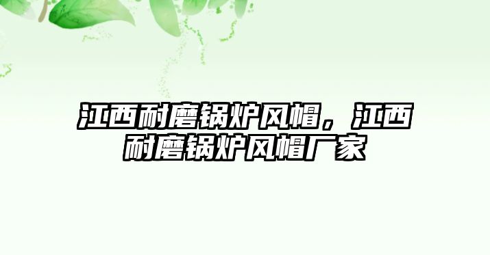 江西耐磨鍋爐風帽，江西耐磨鍋爐風帽廠家