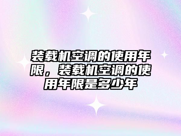 裝載機空調的使用年限，裝載機空調的使用年限是多少年