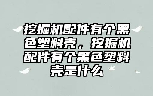 挖掘機(jī)配件有個(gè)黑色塑料殼，挖掘機(jī)配件有個(gè)黑色塑料殼是什么