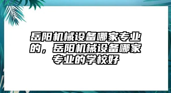 岳陽機械設備哪家專業的，岳陽機械設備哪家專業的學校好